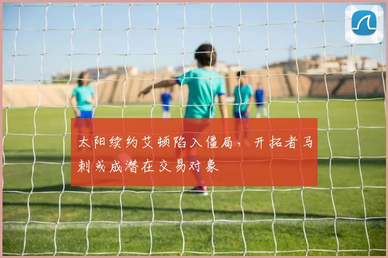 太阳续约艾顿陷入僵局,开拓者马刺或成潜在交易对象