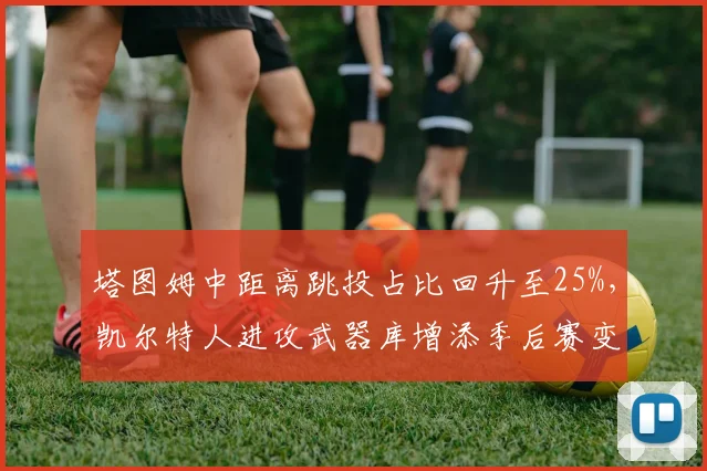 塔图姆中距离跳投占比回升至25%,凯尔特人进攻武器库增添季后赛变量