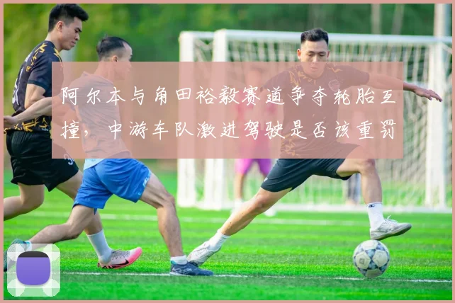 阿尔本与角田裕毅赛道争夺轮胎互撞，中游车队激进驾驶是否该重罚？