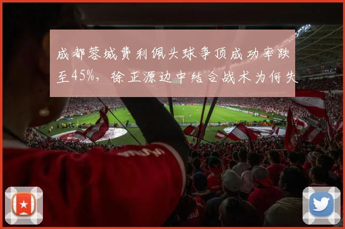 成都蓉城费利佩头球争顶成功率跌至45%,徐正源边中结合战术为何失效?