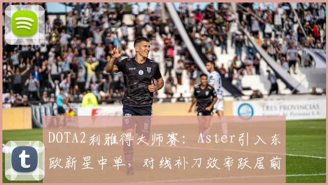 DOTA2利雅得大师赛:Aster引入东欧新星中单,对线补刀效率跃居前五