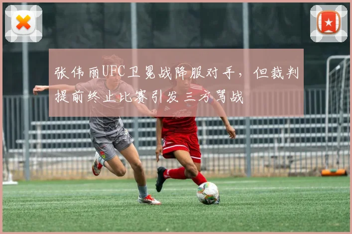 张伟丽UFC卫冕战降服对手，但裁判提前终止比赛引发三方骂战