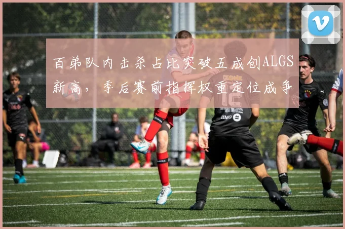 百弟队内击杀占比突破五成创ALGS新高,季后赛前指挥权重定位成争冠关键__br_