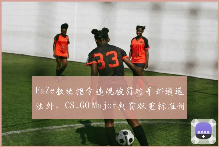 FaZe教练指令违规被罚对手却逍遥法外，CS_GO Major判罚双重标准何时休