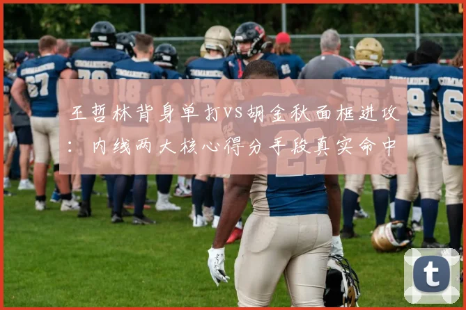 王哲林背身单打vs胡金秋面框进攻：内线两大核心得分手段真实命中率对比