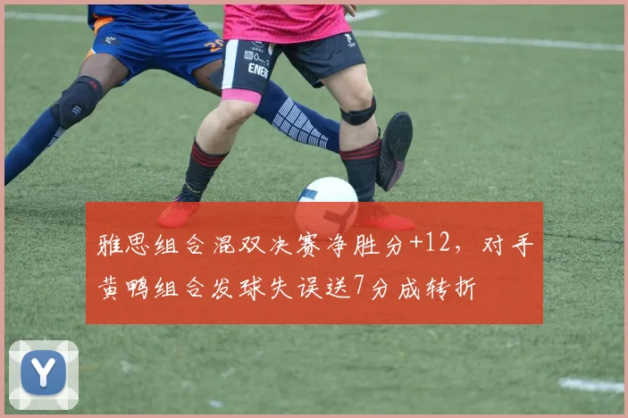 雅思组合混双决赛净胜分+12,对手黄鸭组合发球失误送7分成转折
