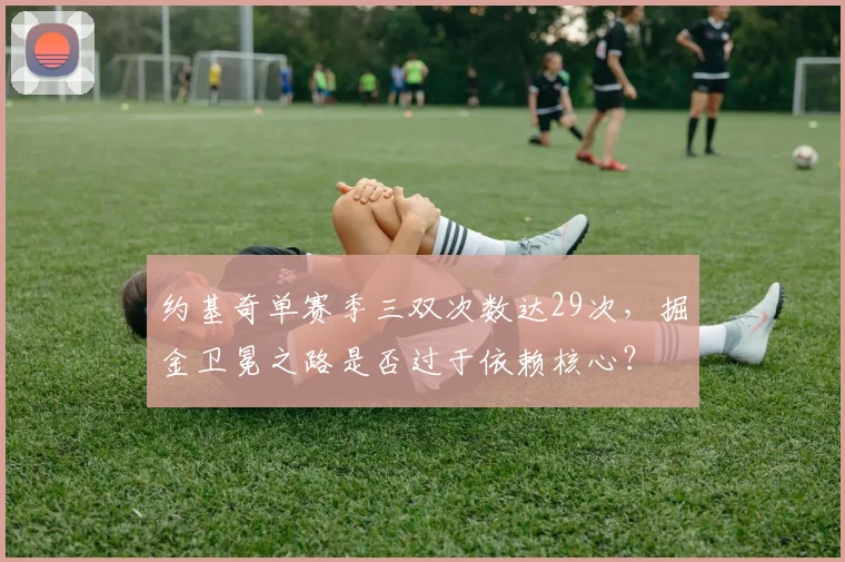 约基奇单赛季三双次数达29次,掘金卫冕之路是否过于依赖核心?