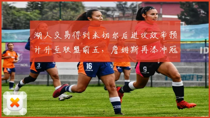 湖人交易得到米切尔后进攻效率预计升至联盟前五,詹姆斯再添冲冠拼图