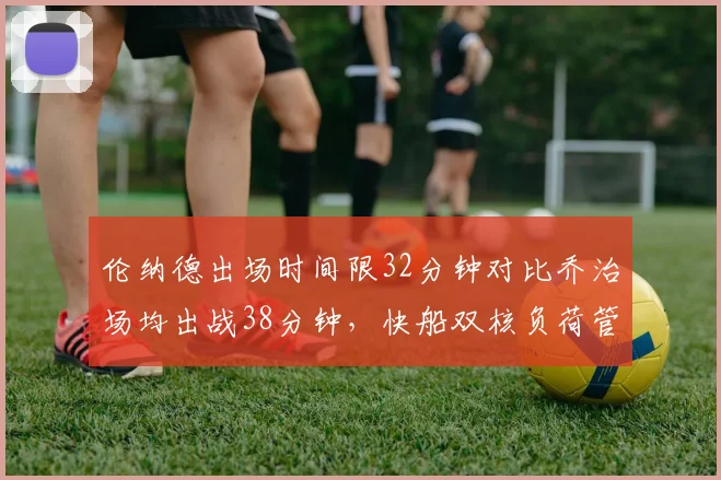 伦纳德出场时间限32分钟对比乔治场均出战38分钟，快船双核负荷管理分歧加剧