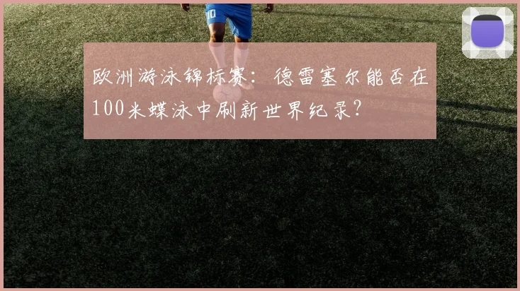 欧洲游泳锦标赛：德雷塞尔能否在100米蝶泳中刷新世界纪录？