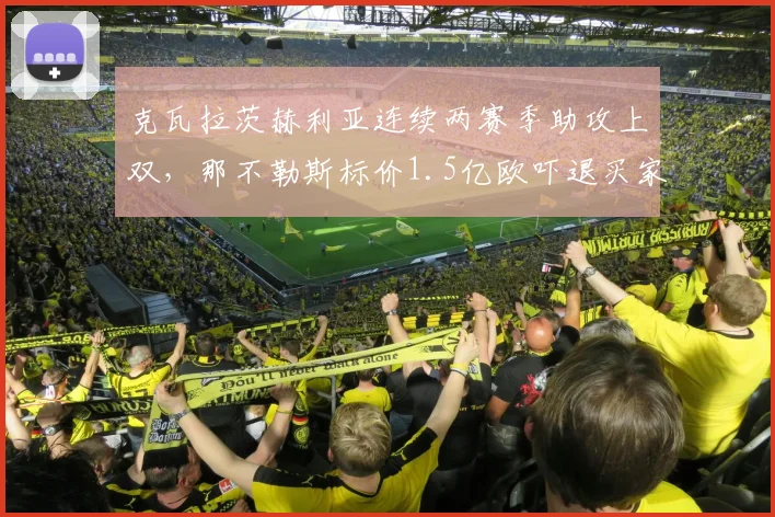 克瓦拉茨赫利亚连续两赛季助攻上双，那不勒斯标价1.5亿欧吓退买家？