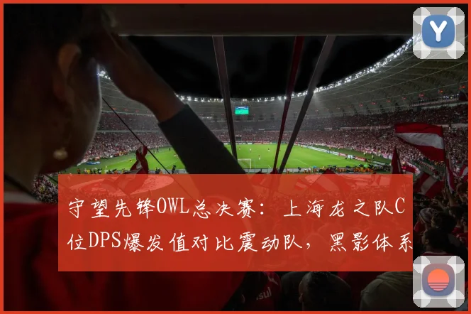 守望先锋OWL总决赛:上海龙之队C位DPS爆发值对比震动队,黑影体系控制时长差1.5秒