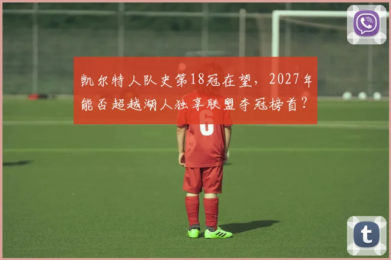 凯尔特人队史第18冠在望,2027年能否超越湖人独享联盟夺冠榜首?