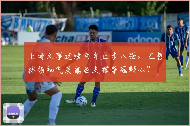 上海久事连续两年止步八强,王哲林领袖气质能否支撑争冠野心?